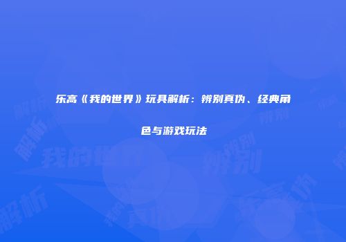 乐高《我的世界》玩具解析：辨别真伪、经典角色与游戏玩法