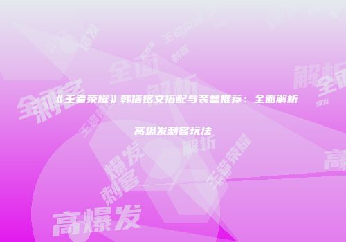 《王者荣耀》韩信铭文搭配与装备推荐：全面解析高爆发刺客玩法