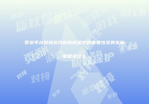 页游平台对接游戏时版权保护的重要性及其实施策略是什么