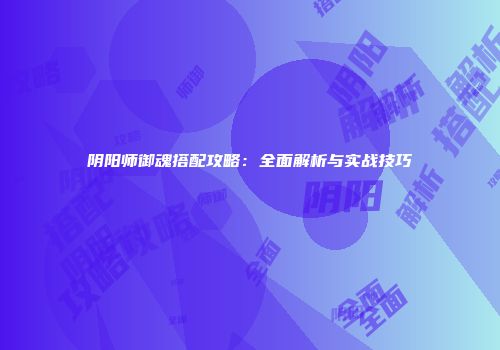 阴阳师御魂搭配攻略：全面解析与实战技巧