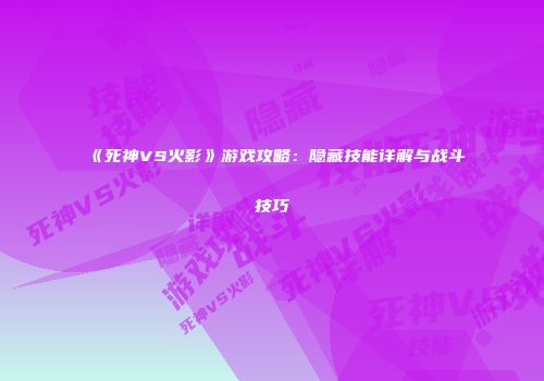 《死神VS火影》游戏攻略：隐藏技能详解与战斗技巧