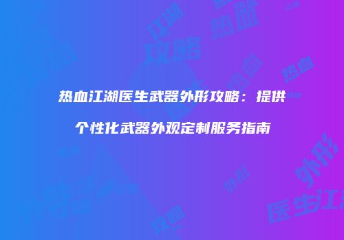 热血江湖医生武器外形攻略：提供个性化武器外观定制服务指南