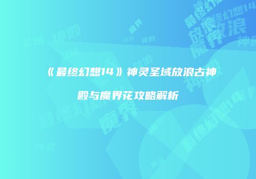 《最终幻想14》神灵圣域放浪古神殿与魔界花攻略解析