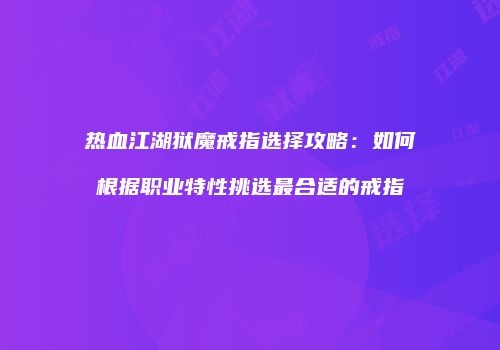 热血江湖狱魔戒指选择攻略：如何根据职业特性挑选最合适的戒指