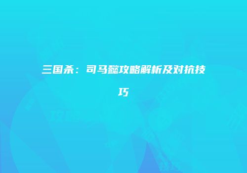 三国杀：司马懿攻略解析及对抗技巧