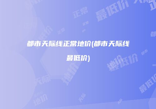 都市天际线正常地价(都市天际线最低价)