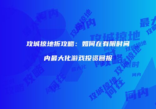 攻城掠地折攻略：如何在有限时间内最大化游戏投资回报