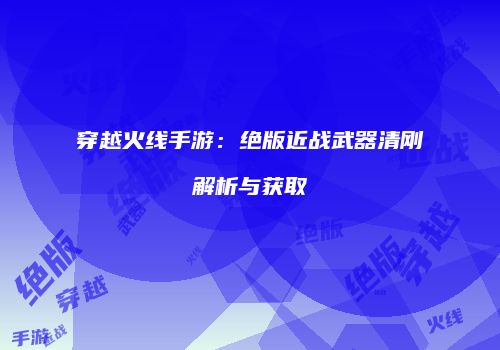 穿越火线手游：绝版近战武器清刚解析与获取