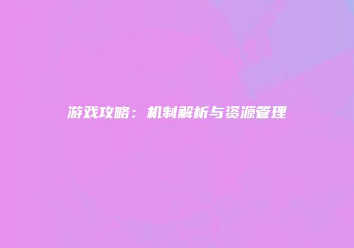 游戏攻略：机制解析与资源管理