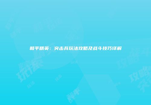 和平精英：突击兵玩法攻略及战斗技巧详解