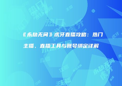 《永劫无间》虎牙直播攻略：热门主播、直播工具与账号绑定详解