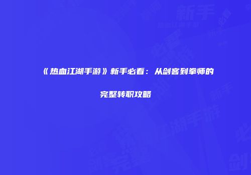 《热血江湖手游》新手必看:从剑客到拳师的完整转职攻略