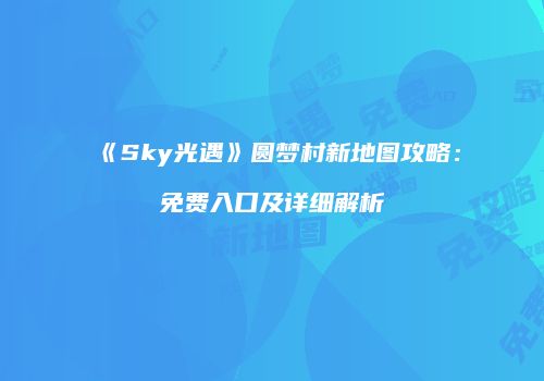 《Sky光遇》圆梦村新地图攻略：免费入口及详细解析