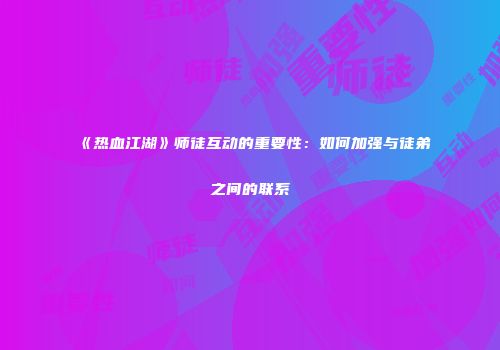 《热血江湖》师徒互动的重要性：如何加强与徒弟之间的联系