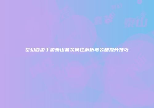 梦幻西游手游泰山套装属性解析与装备提升技巧