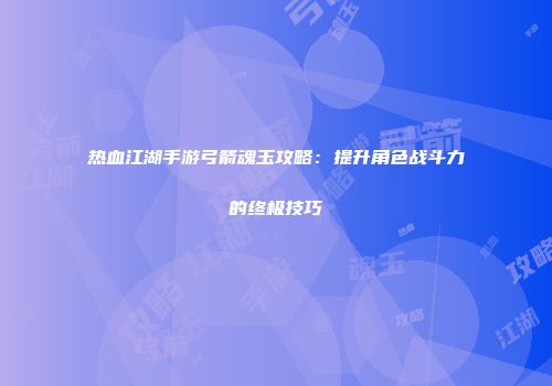 热血江湖手游弓箭魂玉攻略：提升角色战斗力的终极技巧