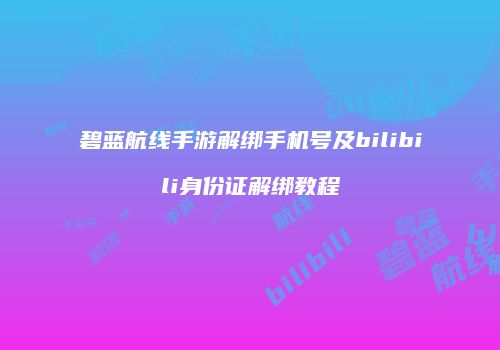 碧蓝航线手游解绑手机号及bilibili身份证解绑教程