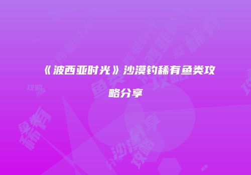 《波西亚时光》沙漠钓稀有鱼类攻略分享