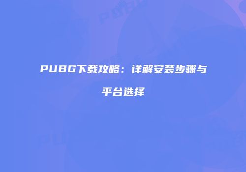 PUBG下载攻略：详解安装步骤与平台选择