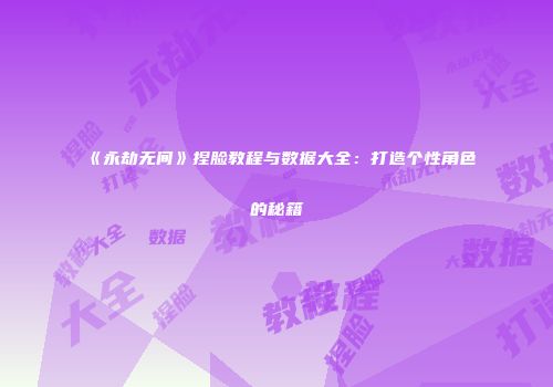 《永劫无间》捏脸教程与数据大全：打造个性角色的秘籍