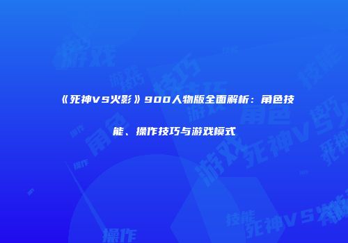 《死神VS火影》900人物版全面解析：角色技能、操作技巧与游戏模式