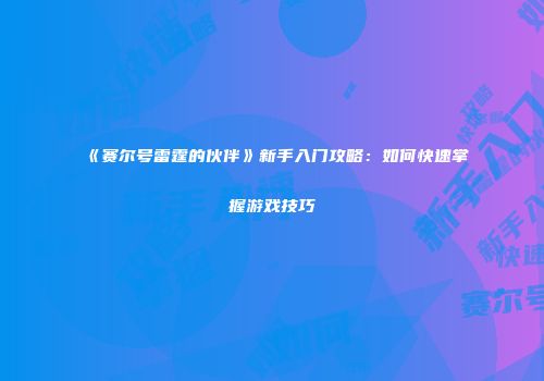 《赛尔号雷霆的伙伴》新手入门攻略：如何快速掌握游戏技巧