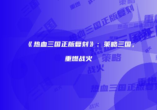 《热血三国正版复刻》：策略三国，重燃战火