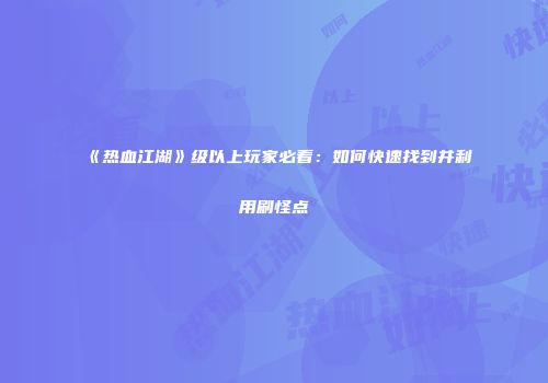 《热血江湖》级以上玩家必看：如何快速找到并利用刷怪点
