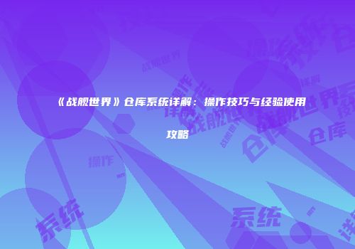 《战舰世界》仓库系统详解：操作技巧与经验使用攻略