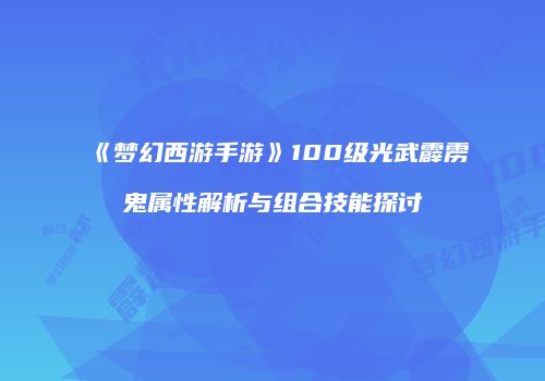 《梦幻西游手游》100级光武霹雳鬼属性解析与组合技能探讨