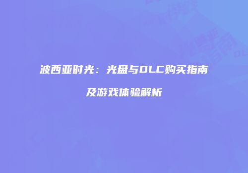 波西亚时光：光盘与DLC购买指南及游戏体验解析