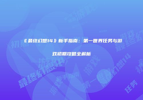 《最终幻想14》新手指南：第一世界任务与游戏初期攻略全解析