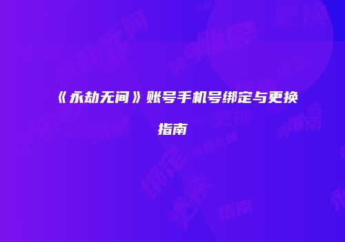 《永劫无间》账号手机号绑定与更换指南
