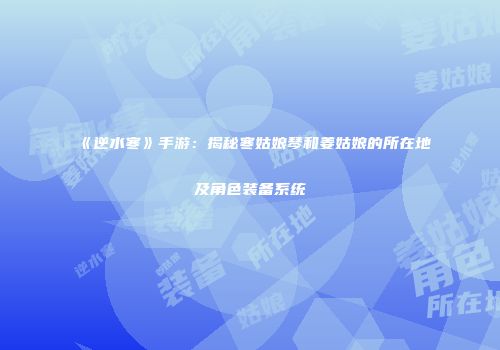 《逆水寒》手游：揭秘寒姑娘琴和姜姑娘的所在地及角色装备系统