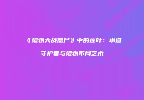 《植物大战僵尸》中的莲叶：水道守护者与植物布局艺术