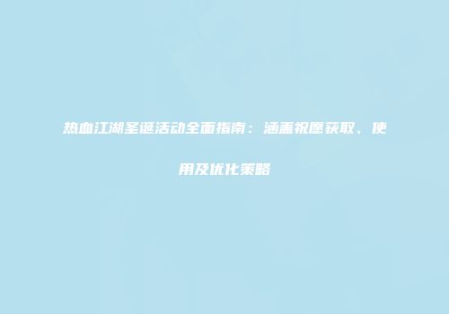 热血江湖圣诞活动全面指南：涵盖祝愿获取、使用及优化策略