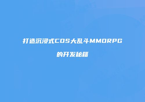 打造沉浸式COS大乱斗MMORPG的开发秘籍