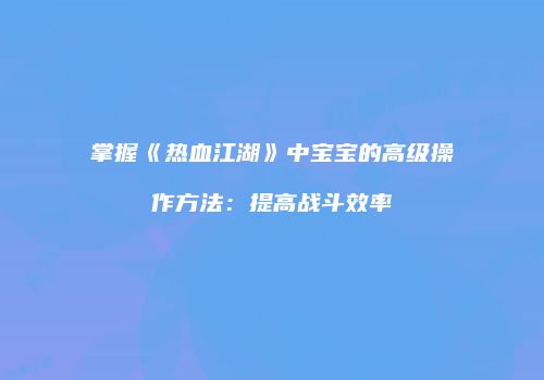掌握《热血江湖》中宝宝的高级操作方法：提高战斗效率