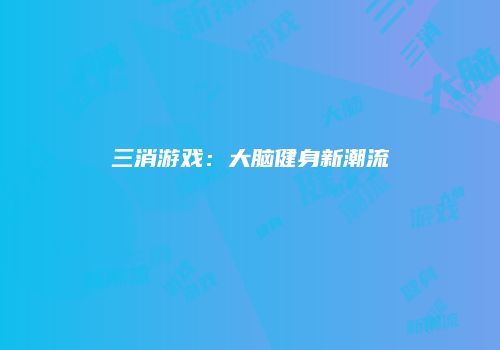 三消游戏：大脑健身新潮流