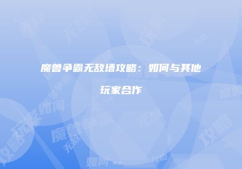 魔兽争霸无敌墙攻略：如何与其他玩家合作