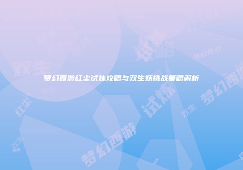 梦幻西游红尘试炼攻略与双生妖挑战策略解析