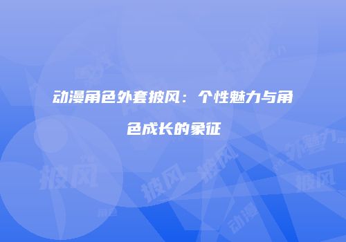 动漫角色外套披风：个性魅力与角色成长的象征
