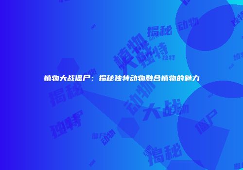 植物大战僵尸：揭秘独特动物融合植物的魅力