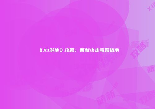 《X1游侠》攻略：萌新少走弯路指南