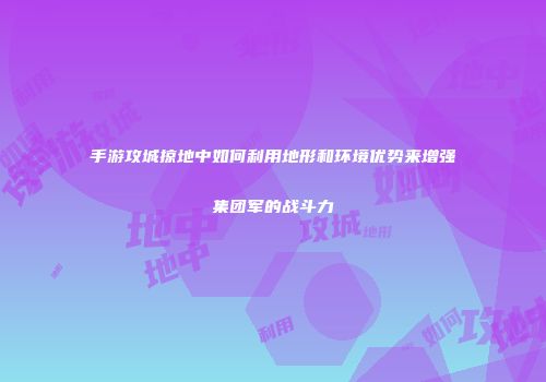 手游攻城掠地中如何利用地形和环境优势来增强集团军的战斗力