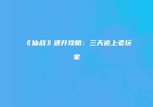 《仙战》速升攻略：三天追上老玩家