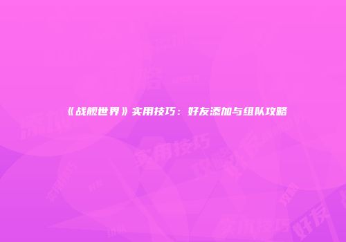 《战舰世界》实用技巧：好友添加与组队攻略