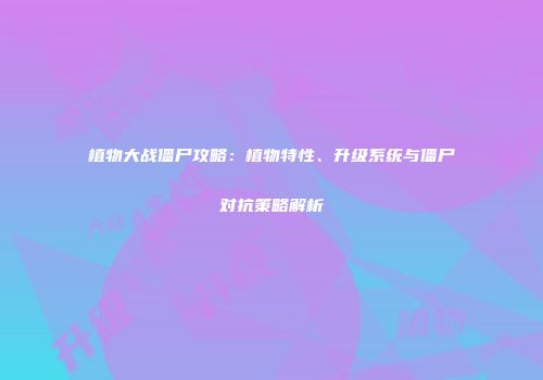 植物大战僵尸攻略：植物特性、升级系统与僵尸对抗策略解析