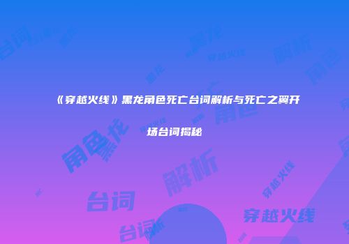 《穿越火线》黑龙角色死亡台词解析与死亡之翼开场台词揭秘