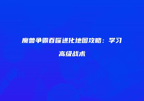 魔兽争霸吞噬进化地图攻略：学习高级战术